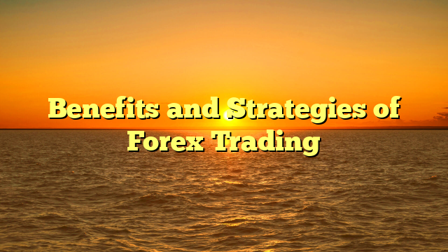 Benefits and Strategies of Forex Trading
