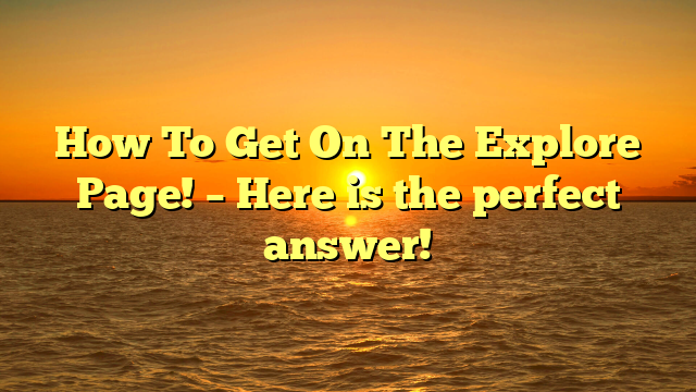 How To Get On The Explore Page! – Here is the perfect answer!