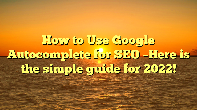 How to Use Google Autocomplete for SEO –Here is the simple guide for 2022!