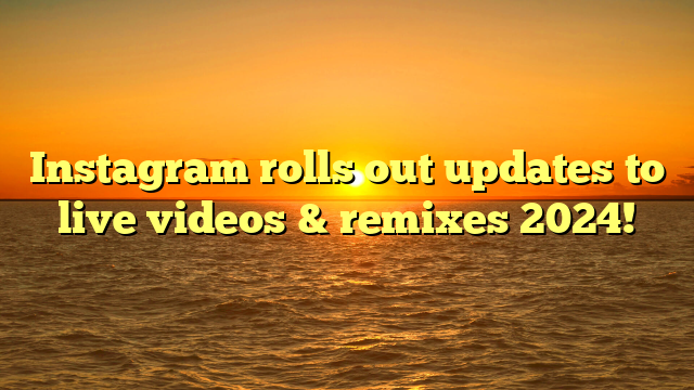 Instagram rolls out updates to live videos & remixes 2024!