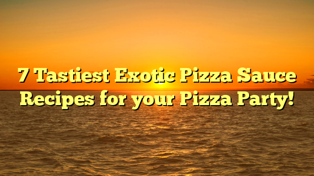 7 Tastiest Exotic Pizza Sauce Recipes for your Pizza Party!