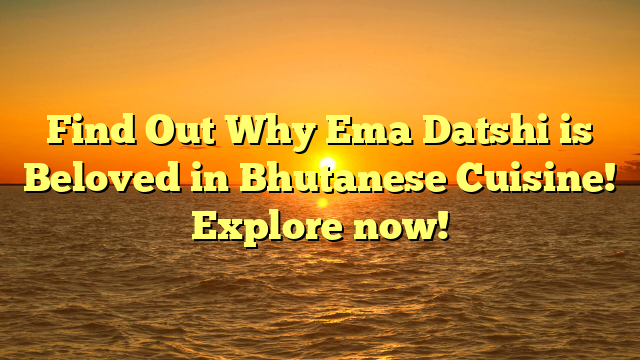Find Out Why Ema Datshi is Beloved in Bhutanese Cuisine! Explore now!