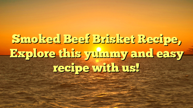 Smoked Beef Brisket Recipe, Explore this yummy and easy recipe with us!