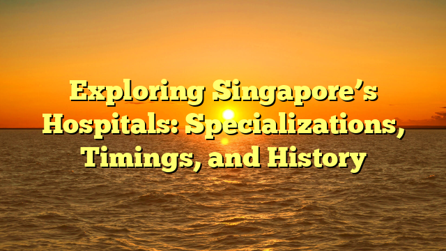 Exploring Singapore’s Hospitals: Specializations, Timings, and History